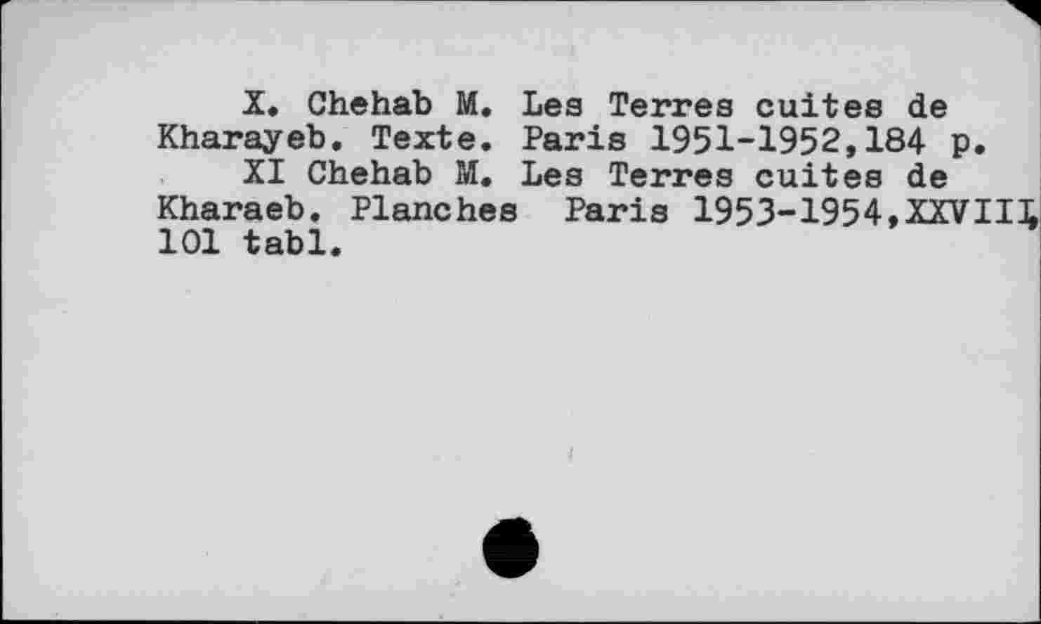 ﻿X. Chehab M. Les Terres cuites de Kharayeb. Texte. Paris 1951-1952,184 p.
XI Chehab M. Les Terres cuites de Kharaeb. Planches Paris 1953-1954,XXVIIL 101 tabl.